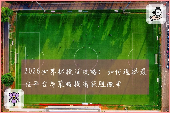 2026世界杯投注攻略：如何选择最佳平台与策略提高获胜概率