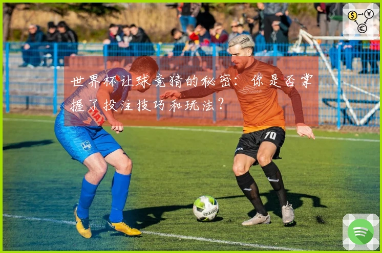 世界杯让球竞猜的秘密：你是否掌握了投注技巧和玩法？