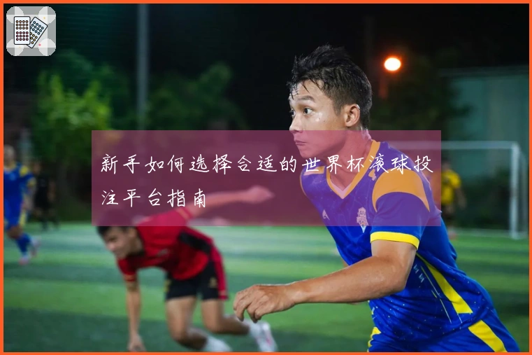 新手如何选择合适的世界杯滚球投注平台指南