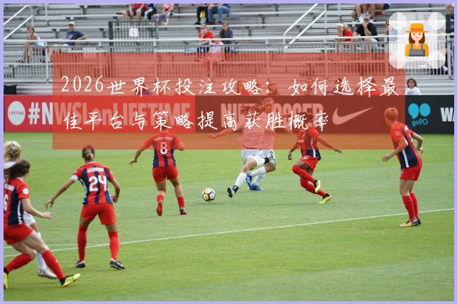 2026世界杯投注攻略：如何选择最佳平台与策略提高获胜概率