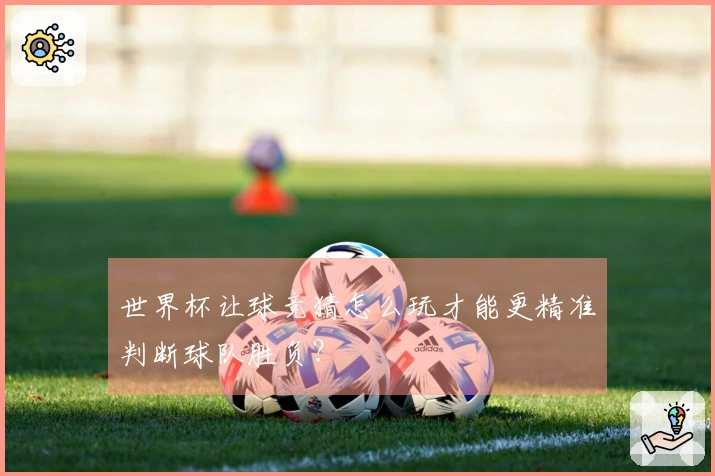 世界杯让球竞猜怎么玩才能更精准判断球队胜负？