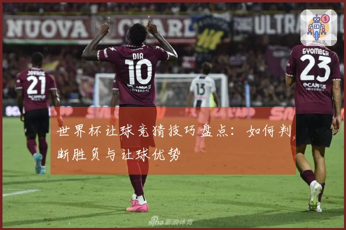 世界杯让球竞猜技巧盘点：如何判断胜负与让球优势