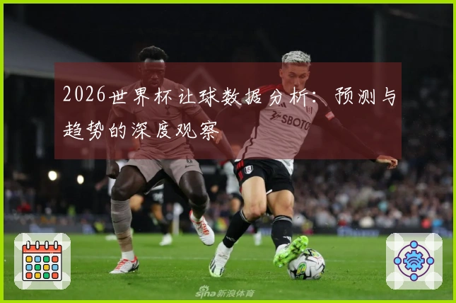 2026世界杯让球数据分析：预测与趋势的深度观察