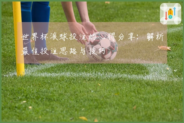 世界杯滚球投注的心得分享：解析最佳投注思路与技巧