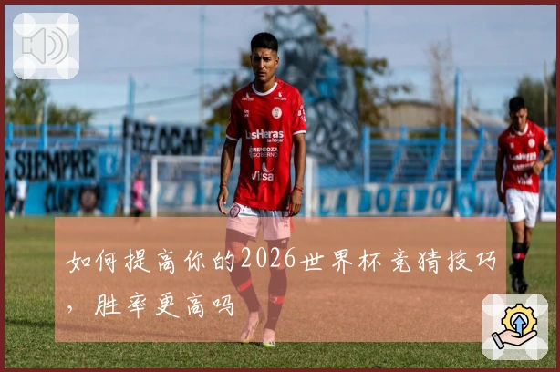 如何提高你的2026世界杯竞猜技巧，胜率更高吗