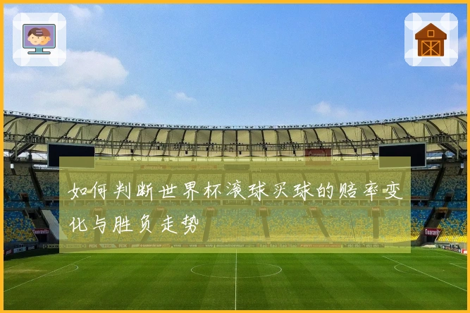 如何判断世界杯滚球买球的赔率变化与胜负走势