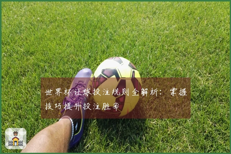 世界杯让球投注规则全解析：掌握技巧提升投注胜率