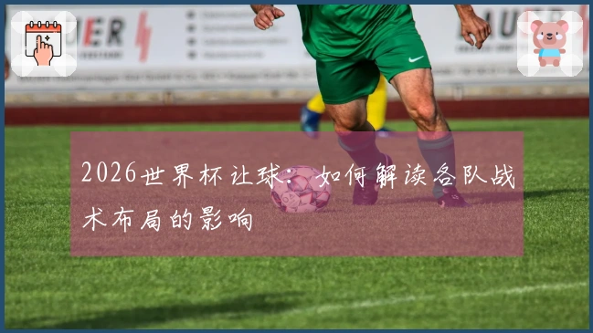 2026世界杯让球：如何解读各队战术布局的影响