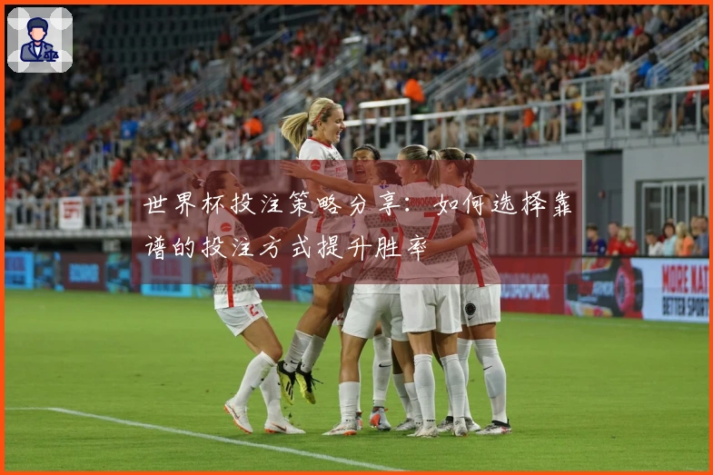 世界杯投注策略分享：如何选择靠谱的投注方式提升胜率