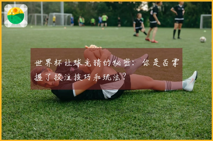 世界杯让球竞猜的秘密：你是否掌握了投注技巧和玩法？