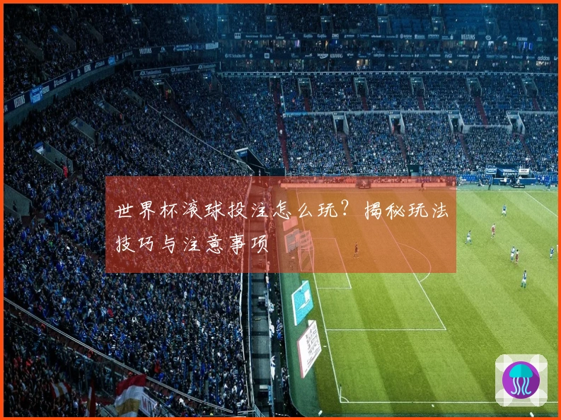 世界杯滚球投注怎么玩？揭秘玩法技巧与注意事项