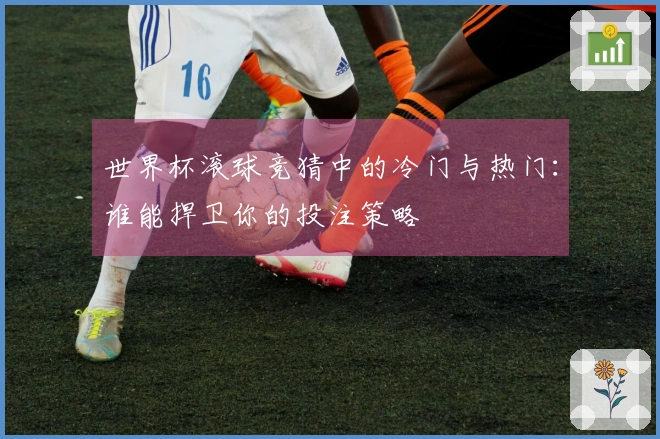 世界杯滚球竞猜中的冷门与热门：谁能捍卫你的投注策略