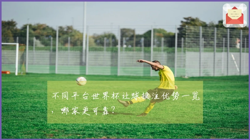 不同平台世界杯让球投注优势一览，哪家更可靠？