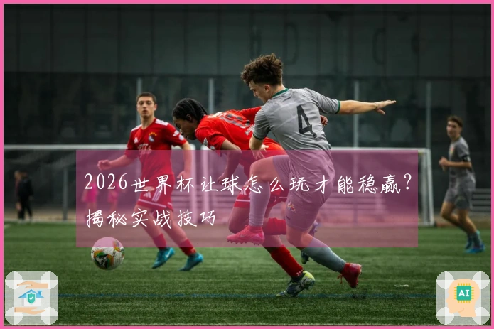 2026世界杯让球怎么玩才能稳赢？揭秘实战技巧