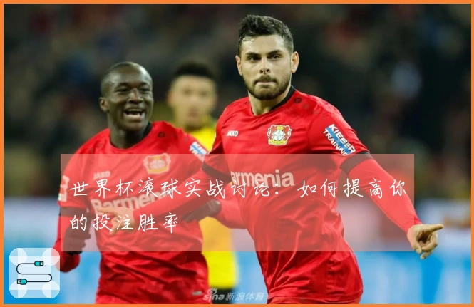世界杯滚球实战讨论：如何提高你的投注胜率